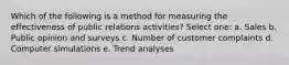 Which of the following is a method for measuring the effectiveness of public relations activities? Select one: a. Sales b. Public opinion and surveys c. Number of customer complaints d. Computer simulations e. Trend analyses