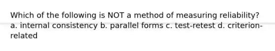 Which of the following is NOT a method of measuring reliability? a. internal consistency b. parallel forms c. test-retest d. criterion-related