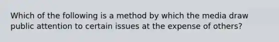 Which of the following is a method by which the media draw public attention to certain issues at the expense of others?