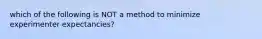 which of the following is NOT a method to minimize experimenter expectancies?