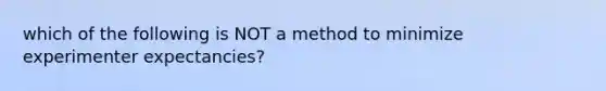 which of the following is NOT a method to minimize experimenter expectancies?