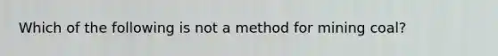 Which of the following is not a method for mining coal?