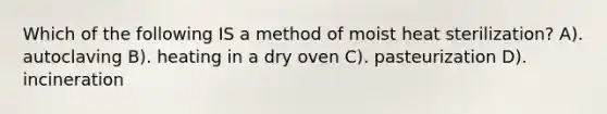 Which of the following IS a method of moist heat sterilization? A). autoclaving B). heating in a dry oven C). pasteurization D). incineration