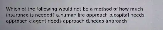 Which of the following would not be a method of how much insurance is needed? a.human life approach b.capital needs approach c.agent needs approach d.needs approach