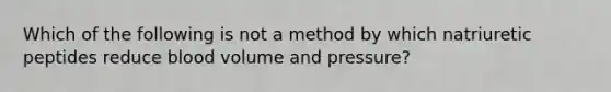 Which of the following is not a method by which natriuretic peptides reduce blood volume and pressure?