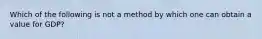 Which of the following is not a method by which one can obtain a value for GDP?