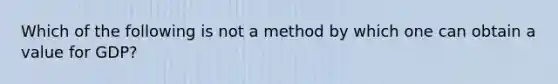 Which of the following is not a method by which one can obtain a value for GDP?