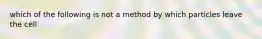 which of the following is not a method by which particles leave the cell