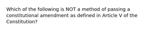 Which of the following is NOT a method of passing a constitutional amendment as defined in Article V of the Constitution?