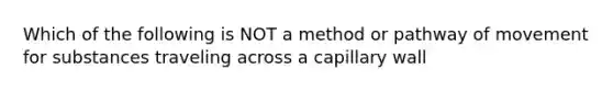 Which of the following is NOT a method or pathway of movement for substances traveling across a capillary wall