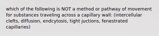 which of the following is NOT a method or pathway of movement for substances traveling across a capillary wall: (intercellular clefts, diffusion, endcytosis, tight juctions, fenestrated capillaries)