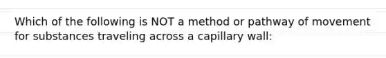 Which of the following is NOT a method or pathway of movement for substances traveling across a capillary wall: