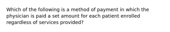 Which of the following is a method of payment in which the physician is paid a set amount for each patient enrolled regardless of services provided?