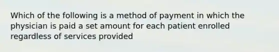 Which of the following is a method of payment in which the physician is paid a set amount for each patient enrolled regardless of services provided