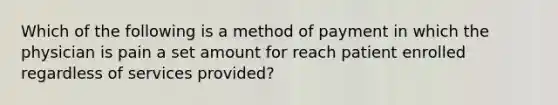 Which of the following is a method of payment in which the physician is pain a set amount for reach patient enrolled regardless of services provided?