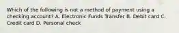 Which of the following is not a method of payment using a checking account? A. Electronic Funds Transfer B. Debit card C. Credit card D. Personal check