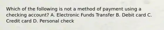 Which of the following is not a method of payment using a checking account? A. Electronic Funds Transfer B. Debit card C. Credit card D. Personal check