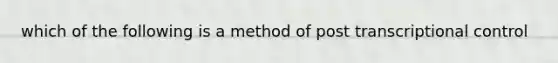 which of the following is a method of post transcriptional control