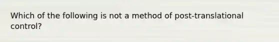 Which of the following is not a method of post-translational control?