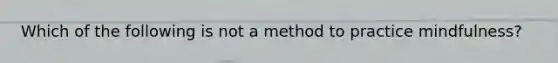 Which of the following is not a method to practice mindfulness?