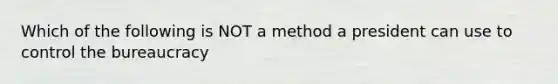 Which of the following is NOT a method a president can use to control the bureaucracy