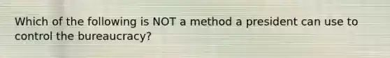 Which of the following is NOT a method a president can use to control the bureaucracy?