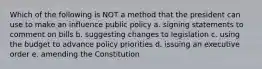 Which of the following is NOT a method that the president can use to make an influence public policy a. signing statements to comment on bills b. suggesting changes to legislation c. using the budget to advance policy priorities d. issuing an executive order e. amending the Constitution