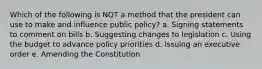 Which of the following is NOT a method that the president can use to make and influence public policy? a. Signing statements to comment on bills b. Suggesting changes to legislation c. Using the budget to advance policy priorities d. Issuing an executive order e. Amending the Constitution