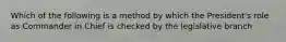 Which of the following is a method by which the President's role as Commander in Chief is checked by the legislative branch