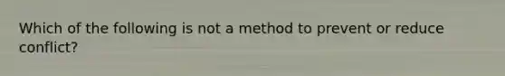 Which of the following is not a method to prevent or reduce conflict?