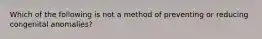 Which of the following is not a method of preventing or reducing congenital anomalies?