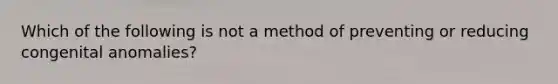 Which of the following is not a method of preventing or reducing congenital anomalies?