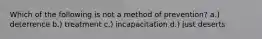 Which of the following is not a method of prevention? a.) deterrence b.) treatment c.) incapacitation d.) just deserts