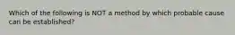 Which of the following is NOT a method by which probable cause can be established?