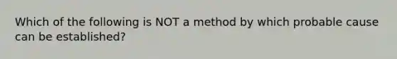 Which of the following is NOT a method by which probable cause can be established?