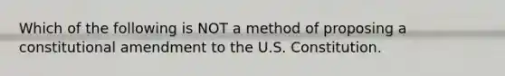 Which of the following is NOT a method of proposing a constitutional amendment to the U.S. Constitution.