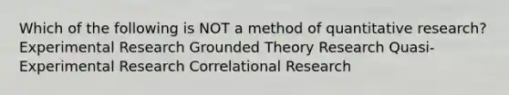 Which of the following is NOT a method of quantitative research? Experimental Research Grounded Theory Research Quasi-Experimental Research Correlational Research