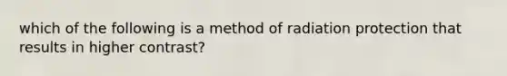 which of the following is a method of radiation protection that results in higher contrast?