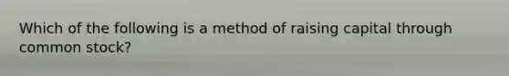 Which of the following is a method of raising capital through common stock?