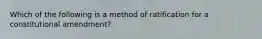 Which of the following is a method of ratification for a constitutional amendment?