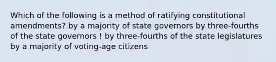 Which of the following is a method of ratifying constitutional amendments? by a majority of state governors by three-fourths of the state governors ! by three-fourths of the state legislatures by a majority of voting-age citizens