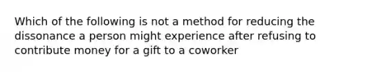 Which of the following is not a method for reducing the dissonance a person might experience after refusing to contribute money for a gift to a coworker