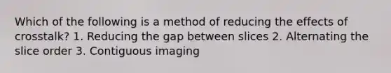 Which of the following is a method of reducing the effects of crosstalk? 1. Reducing the gap between slices 2. Alternating the slice order 3. Contiguous imaging