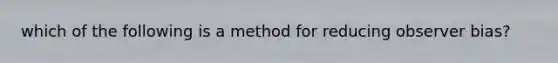 which of the following is a method for reducing observer bias?