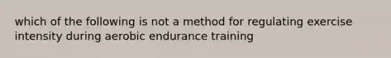 which of the following is not a method for regulating exercise intensity during aerobic endurance training