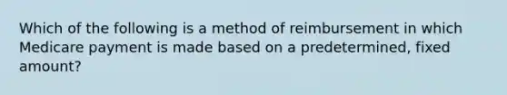 Which of the following is a method of reimbursement in which Medicare payment is made based on a predetermined, fixed amount?