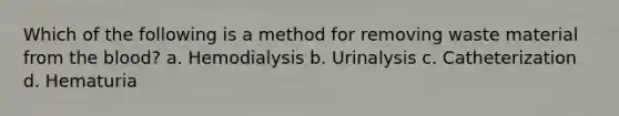 Which of the following is a method for removing waste material from the blood? a. Hemodialysis b. Urinalysis c. Catheterization d. Hematuria