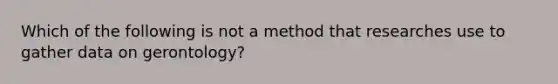 Which of the following is not a method that researches use to gather data on gerontology?