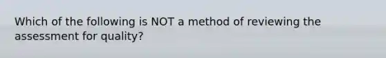 Which of the following is NOT a method of reviewing the assessment for quality?