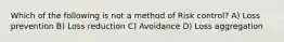 Which of the following is not a method of Risk control? A) Loss prevention B) Loss reduction C) Avoidance D) Loss aggregation